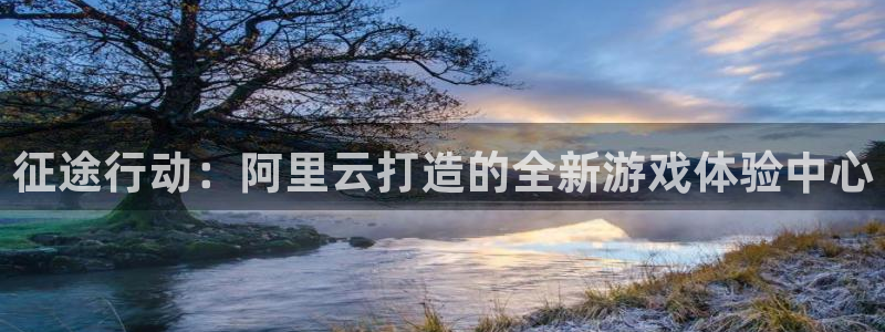 蓝图娱乐app：征途行动：阿里云打造的全新游戏体验中心