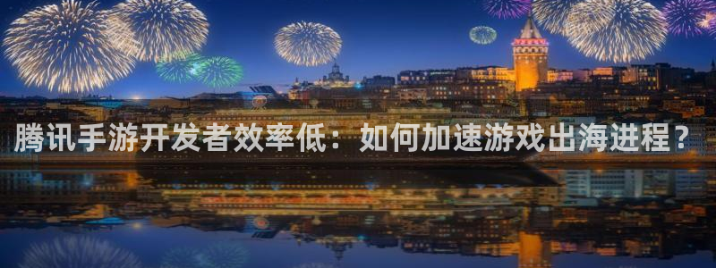 28大神开奖预测：腾讯手游开发者效率低：如何加速游戏出海进程