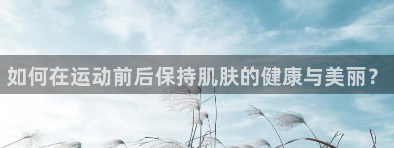 678体育知识：如何在运动前后保持肌肤的健康与美丽？
