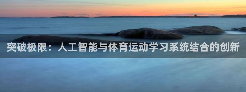 678体育官网：突破极限：人工智能与体育运动学习系统结合的创新
