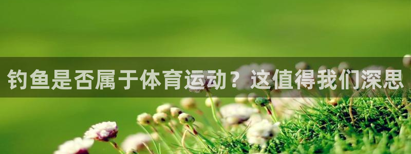 678体育知识：钓鱼是否属于体育运动？这值得我们深思